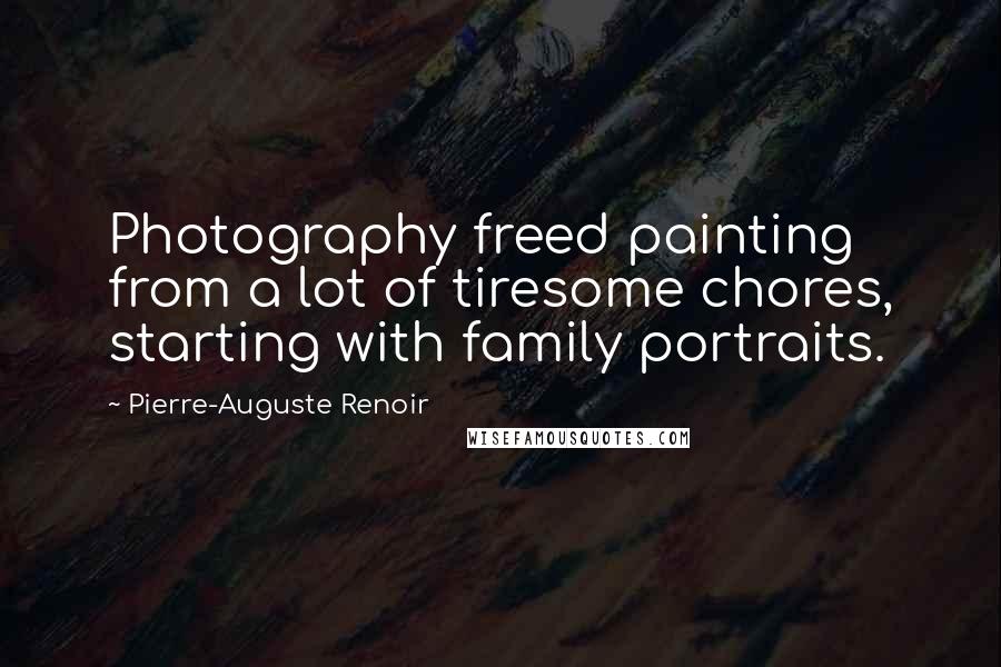 Pierre-Auguste Renoir Quotes: Photography freed painting from a lot of tiresome chores, starting with family portraits.