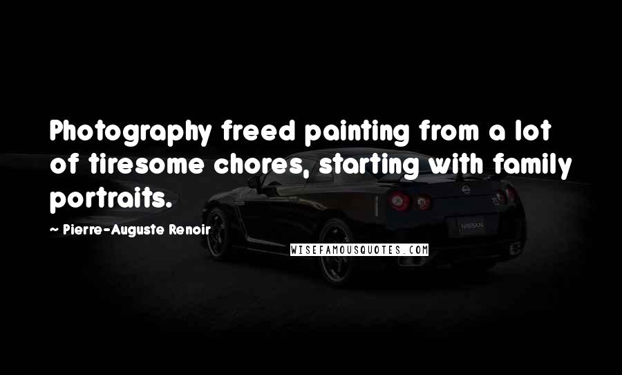 Pierre-Auguste Renoir Quotes: Photography freed painting from a lot of tiresome chores, starting with family portraits.