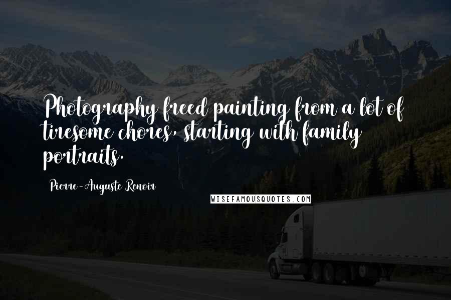 Pierre-Auguste Renoir Quotes: Photography freed painting from a lot of tiresome chores, starting with family portraits.