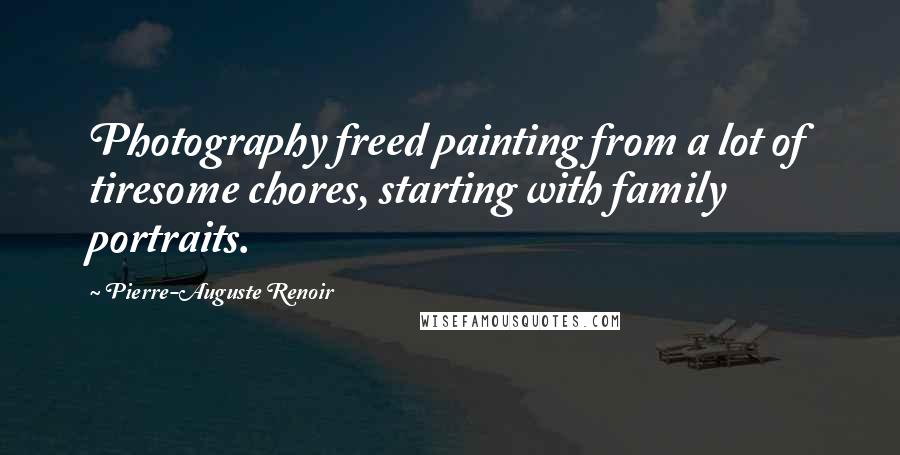Pierre-Auguste Renoir Quotes: Photography freed painting from a lot of tiresome chores, starting with family portraits.