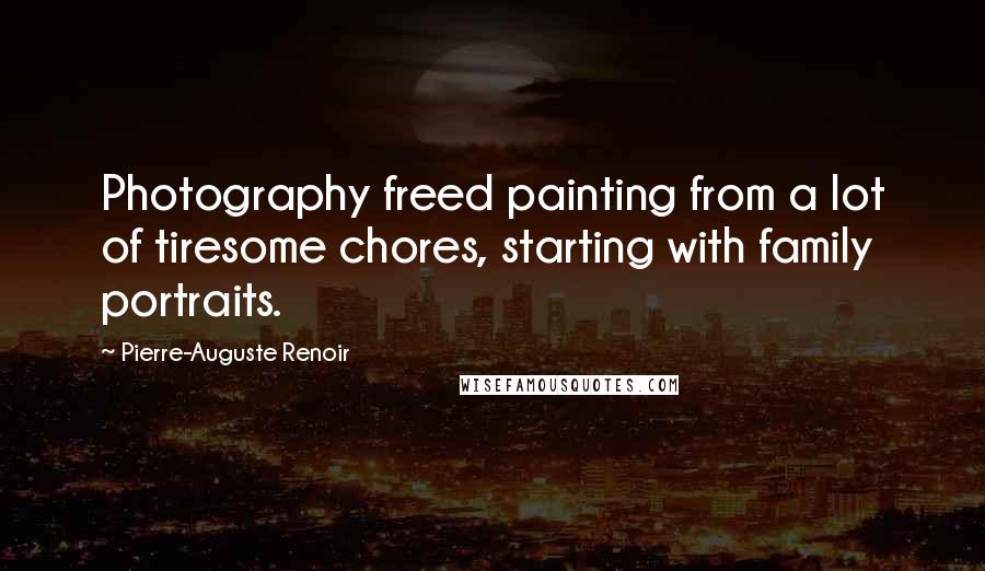 Pierre-Auguste Renoir Quotes: Photography freed painting from a lot of tiresome chores, starting with family portraits.