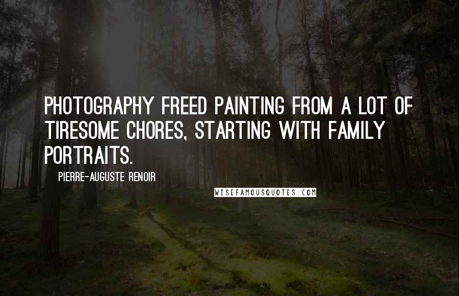 Pierre-Auguste Renoir Quotes: Photography freed painting from a lot of tiresome chores, starting with family portraits.