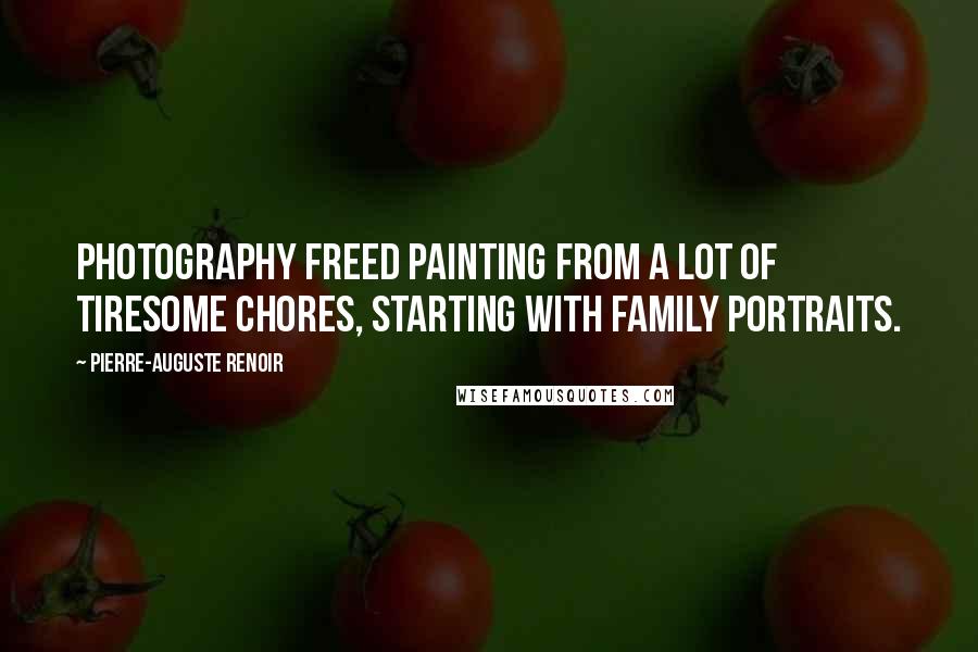 Pierre-Auguste Renoir Quotes: Photography freed painting from a lot of tiresome chores, starting with family portraits.