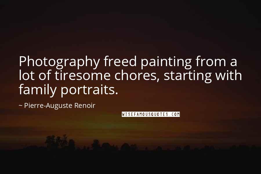 Pierre-Auguste Renoir Quotes: Photography freed painting from a lot of tiresome chores, starting with family portraits.