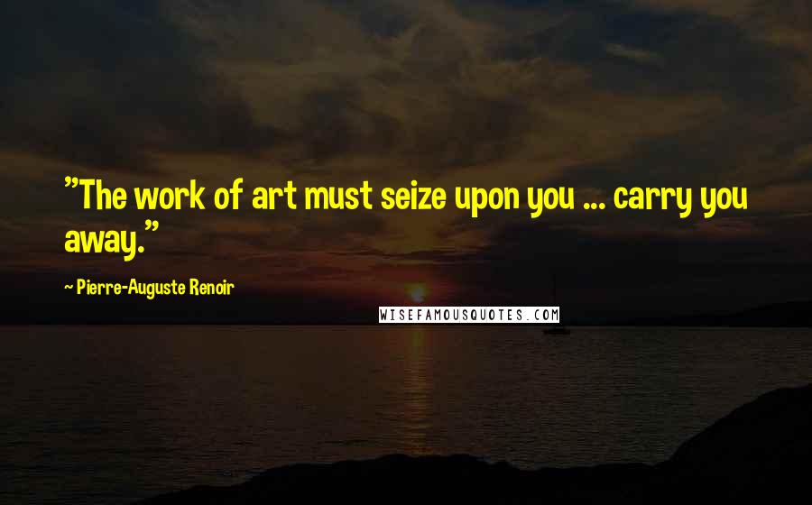 Pierre-Auguste Renoir Quotes: "The work of art must seize upon you ... carry you away."