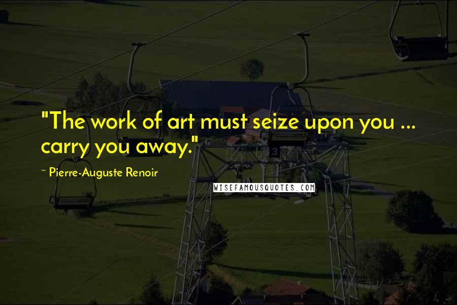 Pierre-Auguste Renoir Quotes: "The work of art must seize upon you ... carry you away."