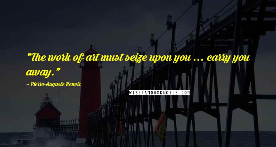 Pierre-Auguste Renoir Quotes: "The work of art must seize upon you ... carry you away."