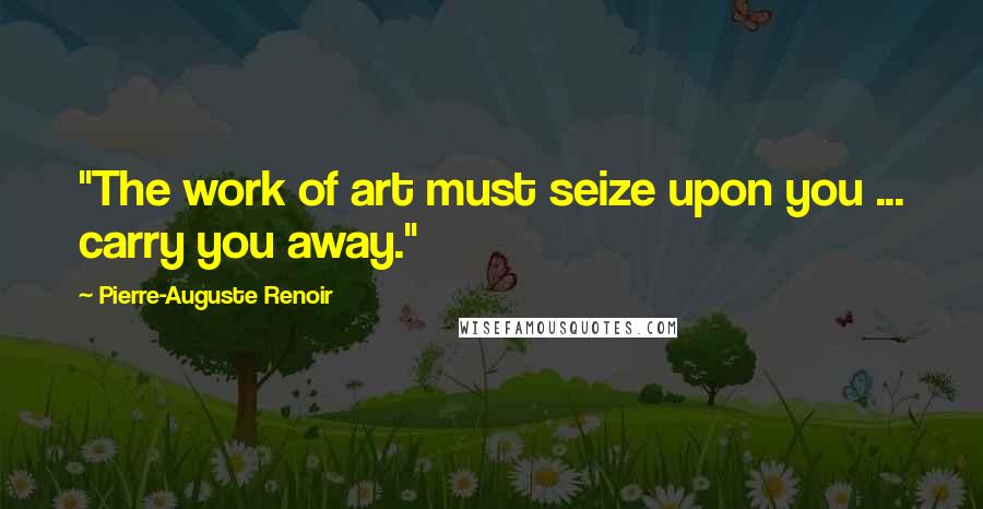 Pierre-Auguste Renoir Quotes: "The work of art must seize upon you ... carry you away."