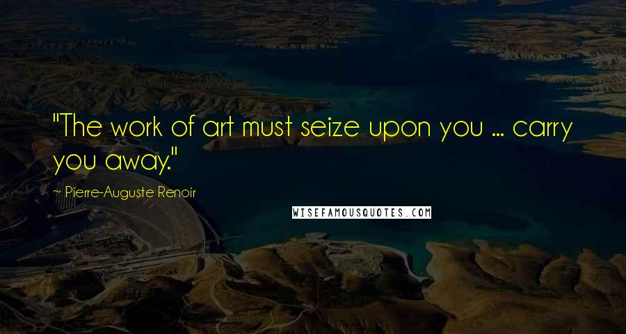 Pierre-Auguste Renoir Quotes: "The work of art must seize upon you ... carry you away."