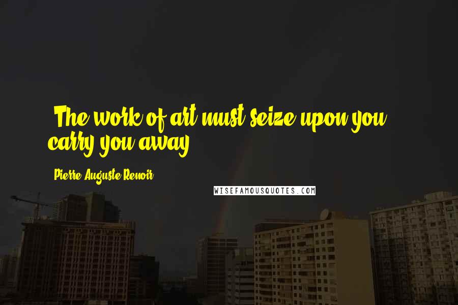 Pierre-Auguste Renoir Quotes: "The work of art must seize upon you ... carry you away."