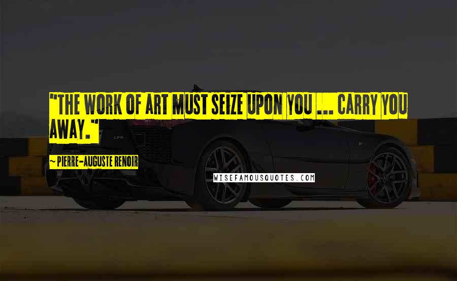 Pierre-Auguste Renoir Quotes: "The work of art must seize upon you ... carry you away."