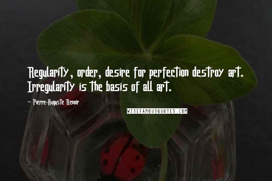 Pierre-Auguste Renoir Quotes: Regularity, order, desire for perfection destroy art. Irregularity is the basis of all art.