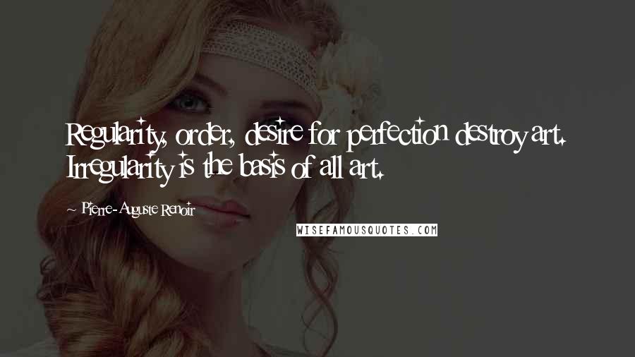 Pierre-Auguste Renoir Quotes: Regularity, order, desire for perfection destroy art. Irregularity is the basis of all art.