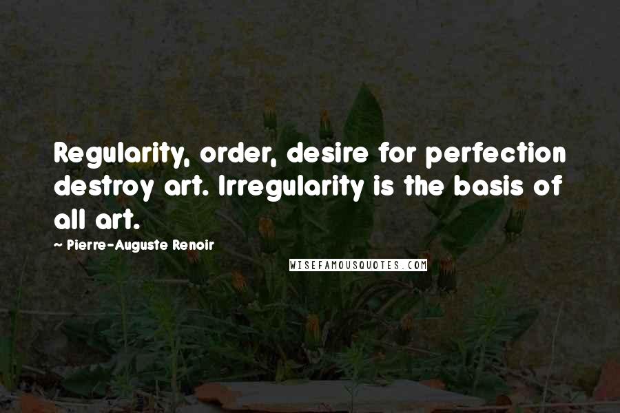 Pierre-Auguste Renoir Quotes: Regularity, order, desire for perfection destroy art. Irregularity is the basis of all art.