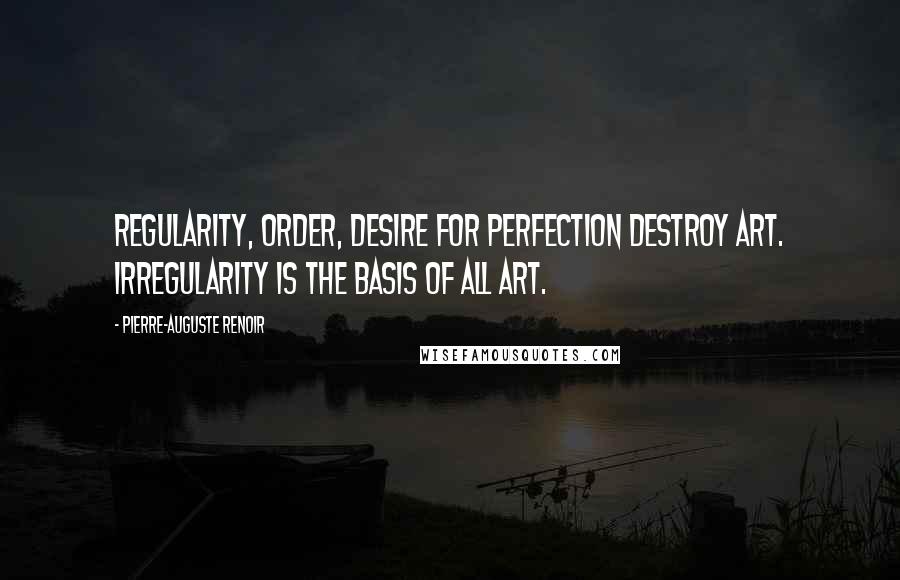 Pierre-Auguste Renoir Quotes: Regularity, order, desire for perfection destroy art. Irregularity is the basis of all art.