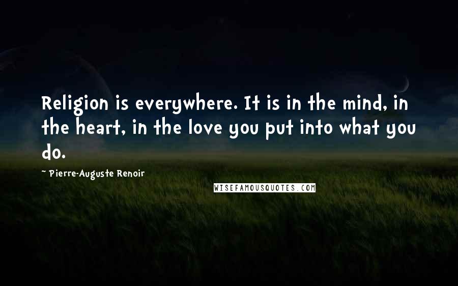 Pierre-Auguste Renoir Quotes: Religion is everywhere. It is in the mind, in the heart, in the love you put into what you do.