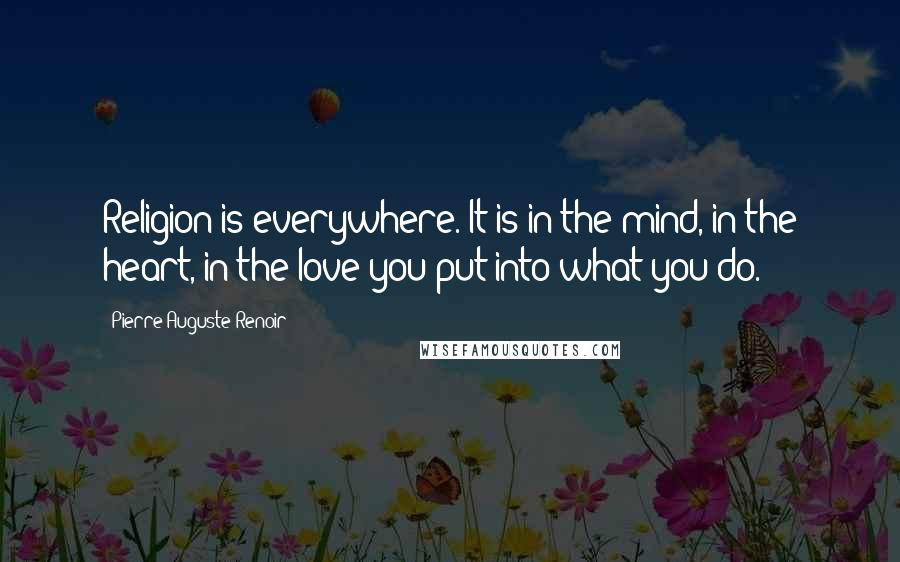 Pierre-Auguste Renoir Quotes: Religion is everywhere. It is in the mind, in the heart, in the love you put into what you do.