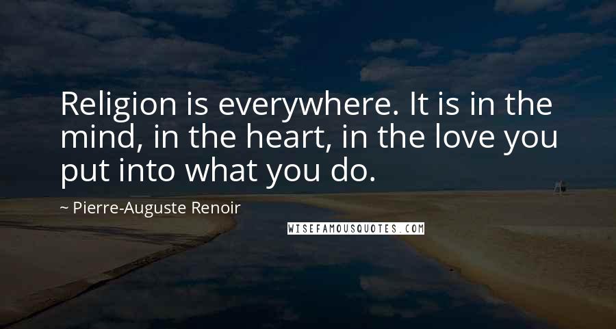 Pierre-Auguste Renoir Quotes: Religion is everywhere. It is in the mind, in the heart, in the love you put into what you do.