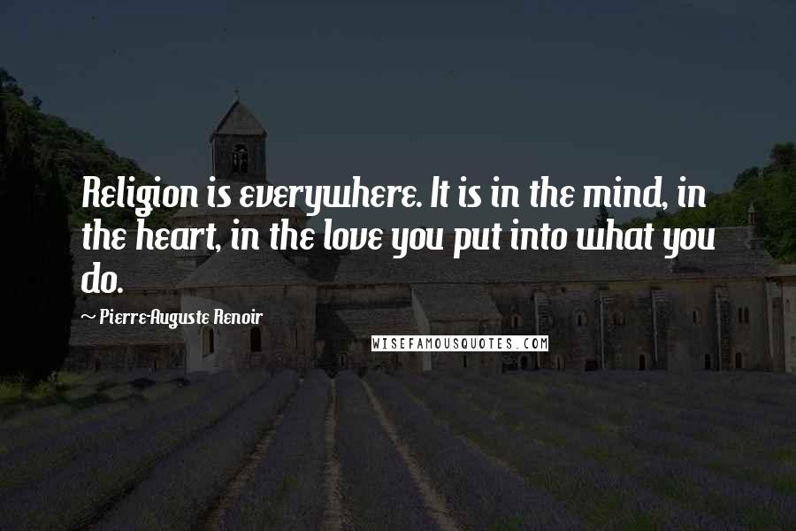 Pierre-Auguste Renoir Quotes: Religion is everywhere. It is in the mind, in the heart, in the love you put into what you do.