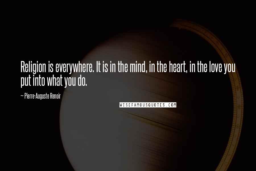 Pierre-Auguste Renoir Quotes: Religion is everywhere. It is in the mind, in the heart, in the love you put into what you do.