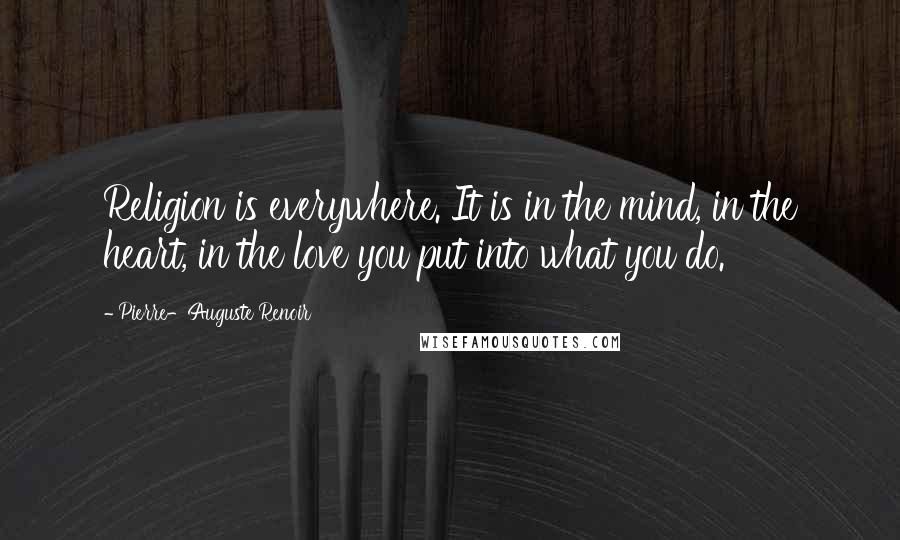 Pierre-Auguste Renoir Quotes: Religion is everywhere. It is in the mind, in the heart, in the love you put into what you do.