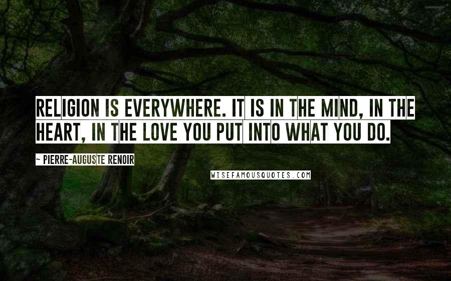 Pierre-Auguste Renoir Quotes: Religion is everywhere. It is in the mind, in the heart, in the love you put into what you do.
