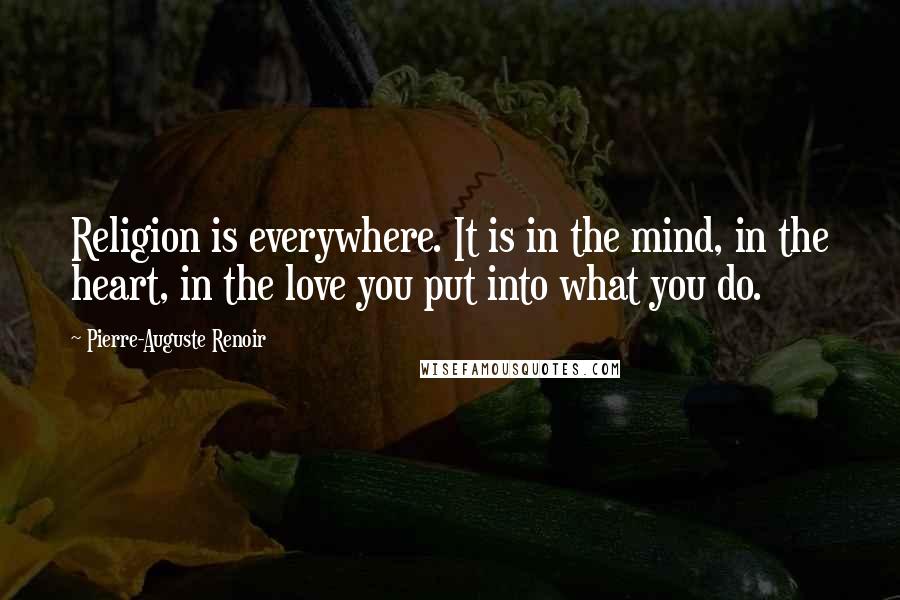 Pierre-Auguste Renoir Quotes: Religion is everywhere. It is in the mind, in the heart, in the love you put into what you do.