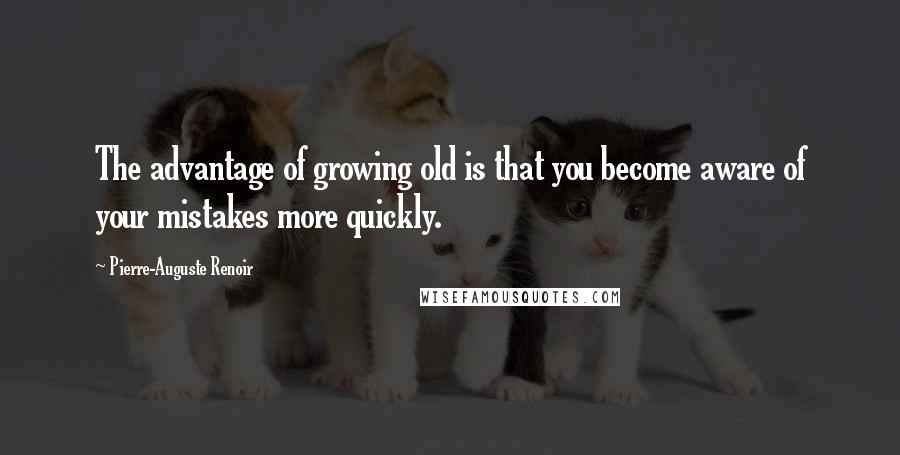 Pierre-Auguste Renoir Quotes: The advantage of growing old is that you become aware of your mistakes more quickly.