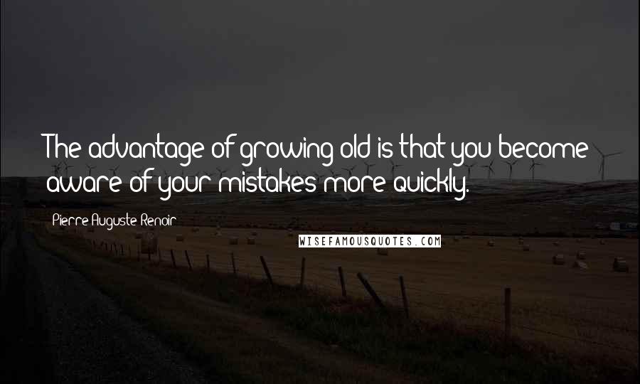 Pierre-Auguste Renoir Quotes: The advantage of growing old is that you become aware of your mistakes more quickly.