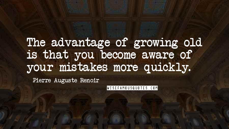 Pierre-Auguste Renoir Quotes: The advantage of growing old is that you become aware of your mistakes more quickly.