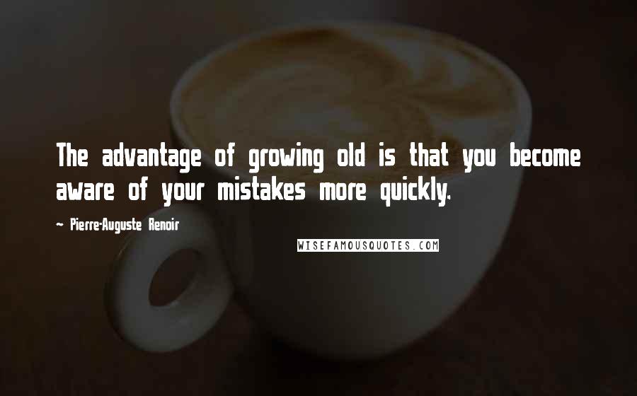 Pierre-Auguste Renoir Quotes: The advantage of growing old is that you become aware of your mistakes more quickly.