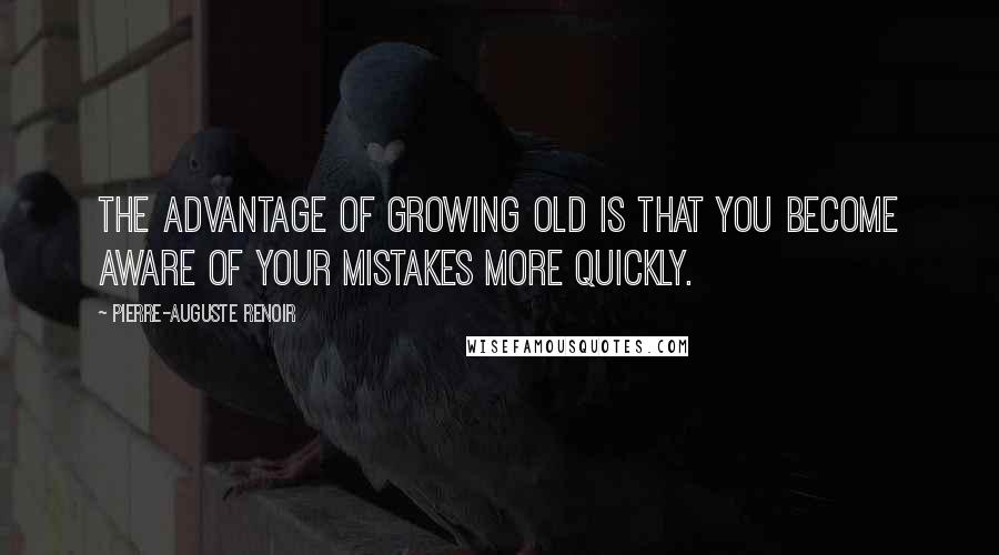 Pierre-Auguste Renoir Quotes: The advantage of growing old is that you become aware of your mistakes more quickly.