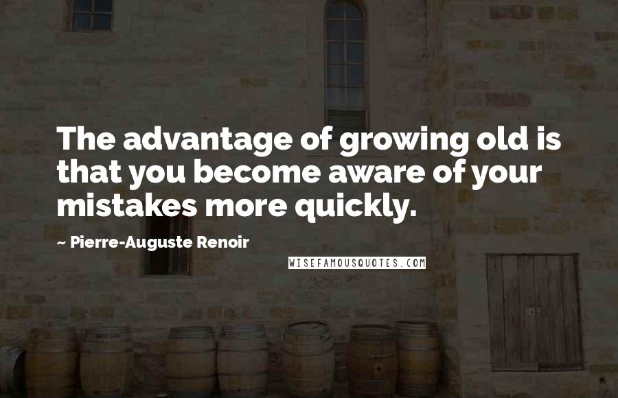 Pierre-Auguste Renoir Quotes: The advantage of growing old is that you become aware of your mistakes more quickly.