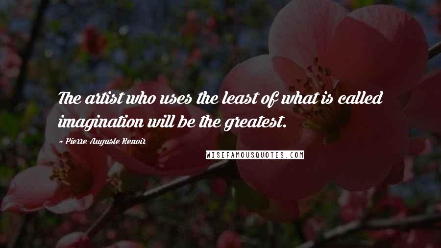 Pierre-Auguste Renoir Quotes: The artist who uses the least of what is called imagination will be the greatest.