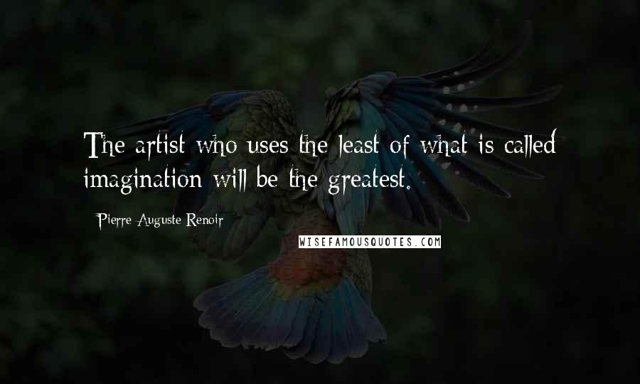 Pierre-Auguste Renoir Quotes: The artist who uses the least of what is called imagination will be the greatest.