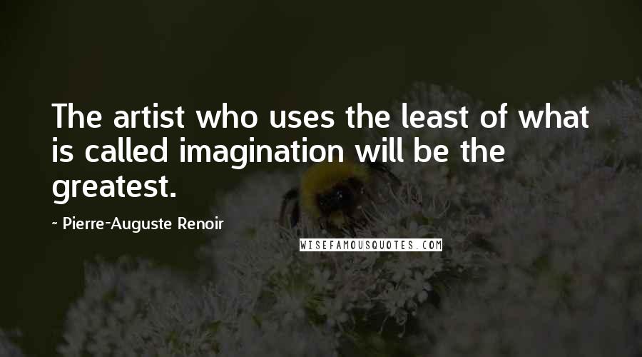 Pierre-Auguste Renoir Quotes: The artist who uses the least of what is called imagination will be the greatest.