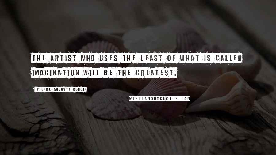 Pierre-Auguste Renoir Quotes: The artist who uses the least of what is called imagination will be the greatest.