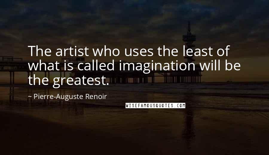 Pierre-Auguste Renoir Quotes: The artist who uses the least of what is called imagination will be the greatest.