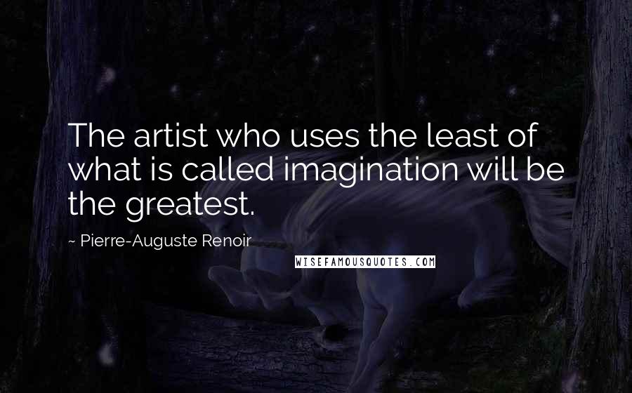 Pierre-Auguste Renoir Quotes: The artist who uses the least of what is called imagination will be the greatest.