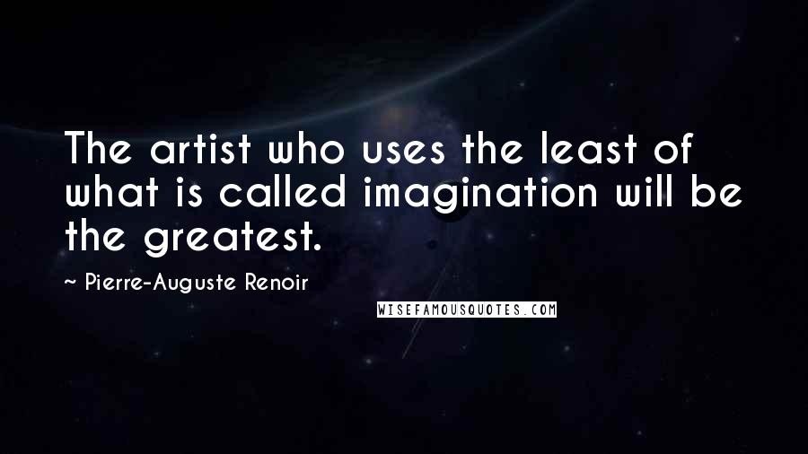 Pierre-Auguste Renoir Quotes: The artist who uses the least of what is called imagination will be the greatest.