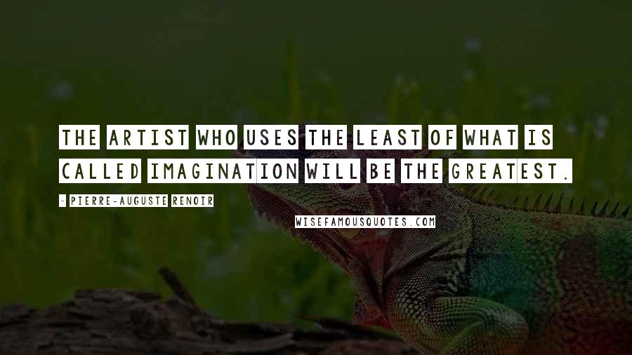 Pierre-Auguste Renoir Quotes: The artist who uses the least of what is called imagination will be the greatest.