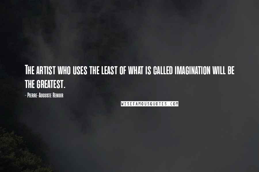 Pierre-Auguste Renoir Quotes: The artist who uses the least of what is called imagination will be the greatest.