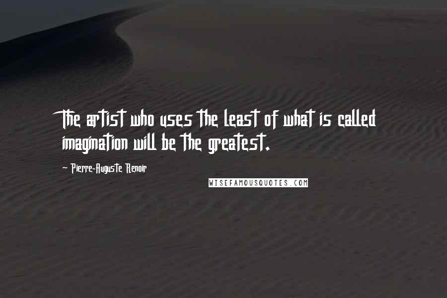 Pierre-Auguste Renoir Quotes: The artist who uses the least of what is called imagination will be the greatest.