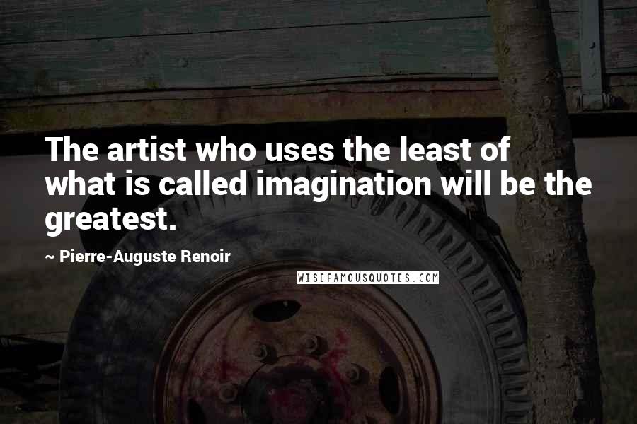 Pierre-Auguste Renoir Quotes: The artist who uses the least of what is called imagination will be the greatest.