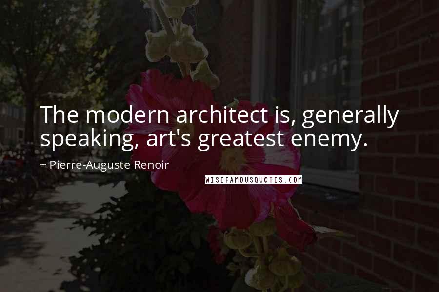 Pierre-Auguste Renoir Quotes: The modern architect is, generally speaking, art's greatest enemy.