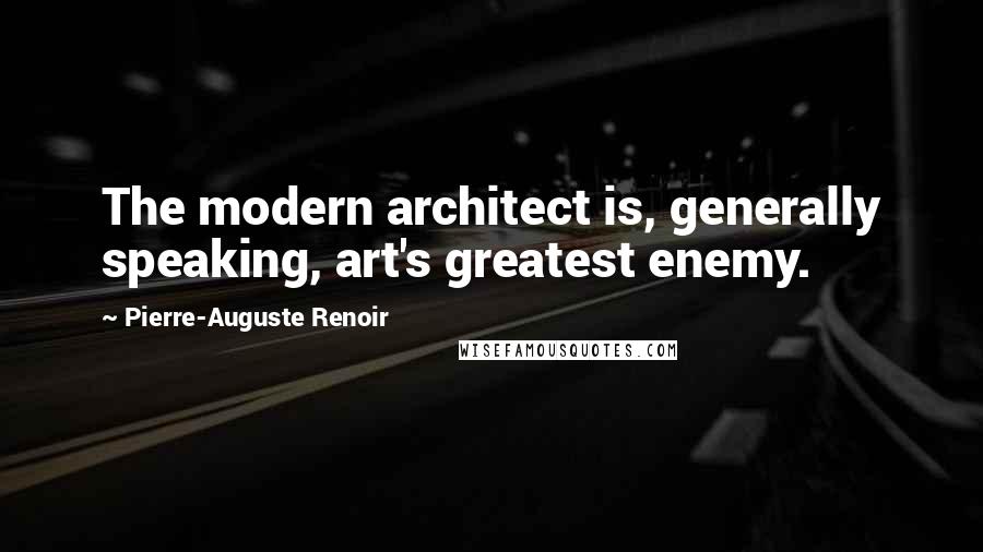 Pierre-Auguste Renoir Quotes: The modern architect is, generally speaking, art's greatest enemy.