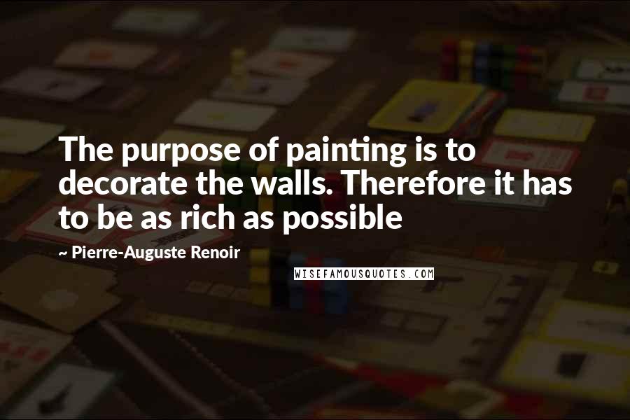 Pierre-Auguste Renoir Quotes: The purpose of painting is to decorate the walls. Therefore it has to be as rich as possible