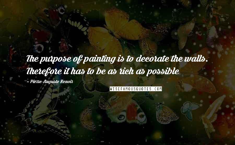Pierre-Auguste Renoir Quotes: The purpose of painting is to decorate the walls. Therefore it has to be as rich as possible