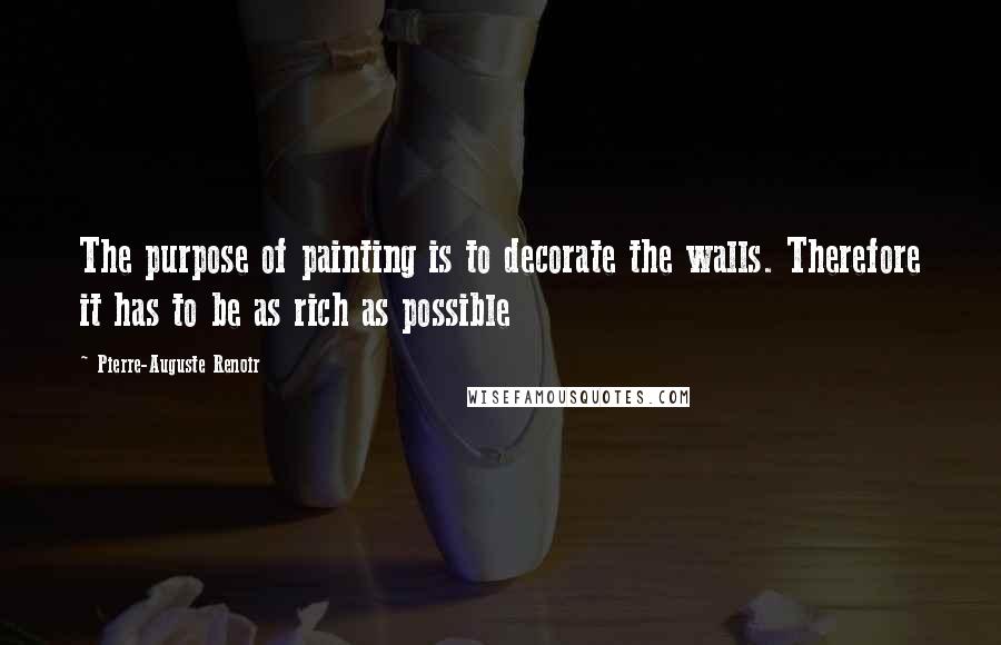 Pierre-Auguste Renoir Quotes: The purpose of painting is to decorate the walls. Therefore it has to be as rich as possible