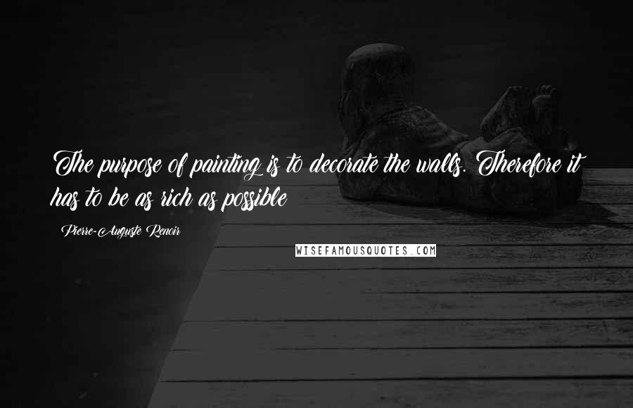 Pierre-Auguste Renoir Quotes: The purpose of painting is to decorate the walls. Therefore it has to be as rich as possible